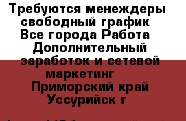Требуются менеждеры, свободный график - Все города Работа » Дополнительный заработок и сетевой маркетинг   . Приморский край,Уссурийск г.